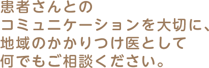 患者さんとのコミュニケーションを大切に、地域のかかりつけ医として何でもご相談ください。